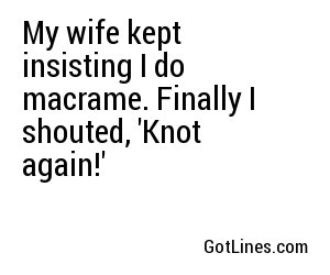 My wife kept insisting I do macrame. Finally I shouted, 'Knot again!'
