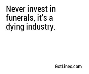 Never invest in funerals, it's a dying industry.
