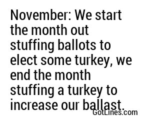 November: We start the month out stuffing ballots to elect some turkey, we end the month stuffing a turkey to increase our ballast.
