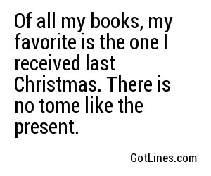 Of all my books, my favorite is the one I received last Christmas. There is no tome like the present.
