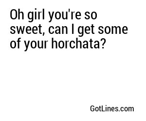 Oh girl you're so sweet, can I get some of your horchata?
