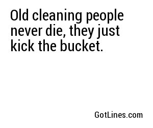 Old cleaning people never die, they just kick the bucket.
