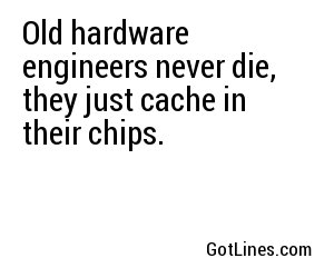 Old hardware engineers never die, they just cache in their chips.
