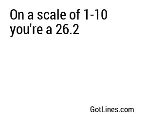 On a scale of 1-10 you're a 26.2
