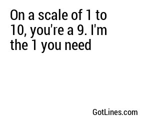 On a scale of 1 to 10, you're a 9. I'm the 1 you need
