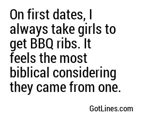 On first dates, I always take girls to get BBQ ribs. It feels the most biblical considering they came from one.
