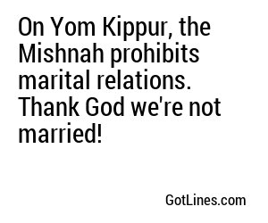 On Yom Kippur, the Mishnah prohibits marital relations. Thank God we're not married!
