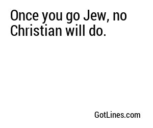 Once you go Jew, no Christian will do.
