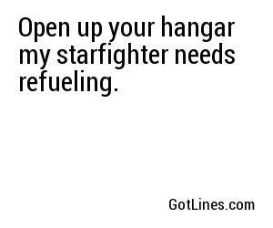 Open up your hangar my starfighter needs refueling.
