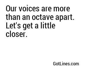 Our voices are more than an octave apart. Let's get a little closer.
