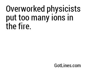 Overworked physicists put too many ions in the fire.
