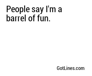 People say I'm a barrel of fun.
