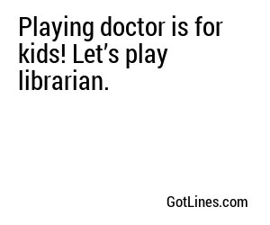 Playing doctor is for kids! Let’s play librarian.
