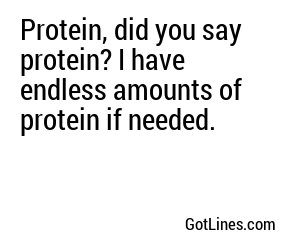 Protein, did you say protein? I have endless amounts of protein if needed.
