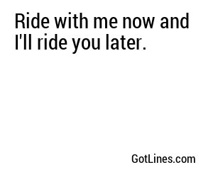 Ride with me now and I'll ride you later.
