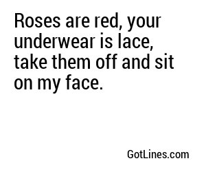 Roses are red, your underwear is lace, take them off and sit on my face.
