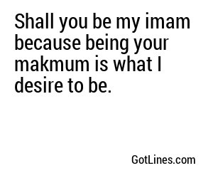 Shall you be my imam because being your makmum is what I desire to be.
