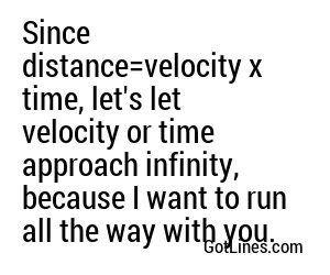 Since distance=velocity x time, let's let velocity or time approach infinity, because I want to run all the way with you.
