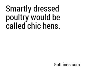 Smartly dressed poultry would be called chic hens.
