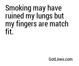 Smoking may have ruined my lungs but my fingers are match fit.
