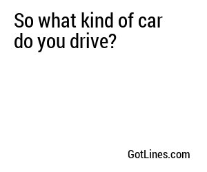 So what kind of car do you drive?
