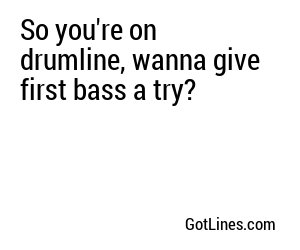 So you're on drumline, wanna give first bass a try?
