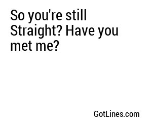 So you're still Straight? Have you met me?
