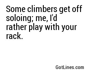 Some climbers get off soloing; me, I'd rather play with your rack.
