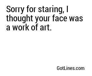 Sorry for staring, I thought your face was a work of art.
