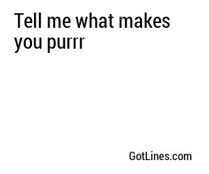 Tell me what makes you purrr
