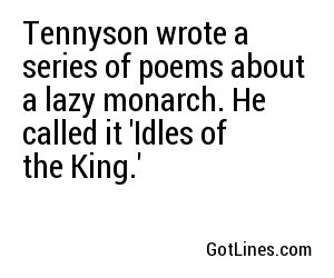 Tennyson wrote a series of poems about a lazy monarch. He called it 'Idles of the King.'
