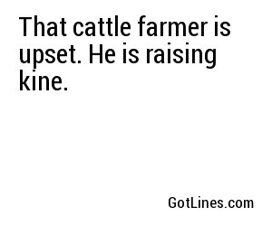 That cattle farmer is upset. He is raising kine.
