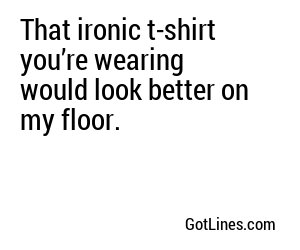 That ironic t-shirt you’re wearing would look better on my floor.
