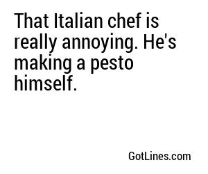 That Italian chef is really annoying. He's making a pesto himself.
