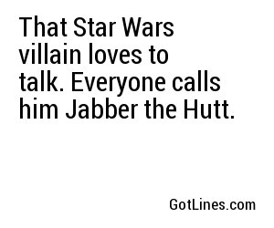 That Star Wars villain loves to talk. Everyone calls him Jabber the Hutt.
