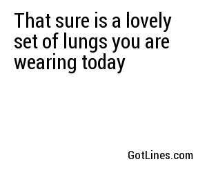 That sure is a lovely set of lungs you are wearing today
