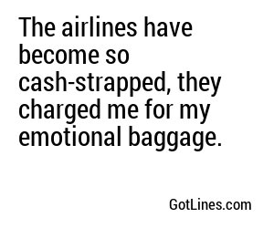 The airlines have become so cash-strapped, they charged me for my emotional baggage.
