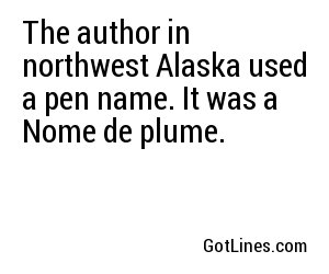 The author in northwest Alaska used a pen name. It was a Nome de plume.
