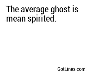 The average ghost is mean spirited.
