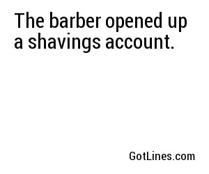 The barber opened up a shavings account.
