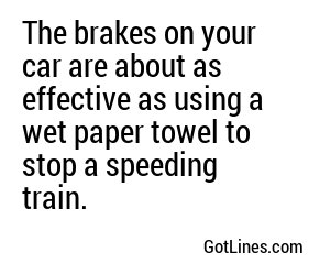 The brakes on your car are about as effective as using a wet paper towel to stop a speeding train.
