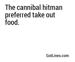 The cannibal hitman preferred take out food.
