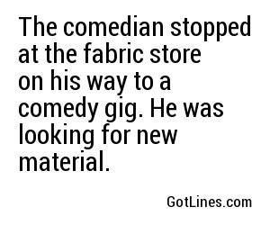 The comedian stopped at the fabric store on his way to a comedy gig. He was looking for new material.
