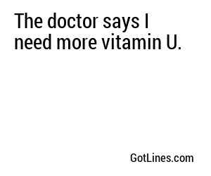 The doctor says I need more vitamin U.
