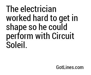 The electrician worked hard to get in shape so he could perform with Circuit Soleil.
