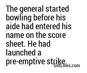 The general started bowling before his aide had entered his name on the score sheet. He had launched a pre-emptive strike.
