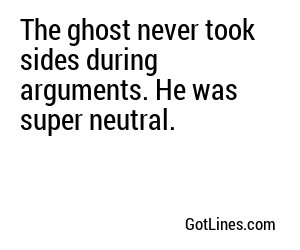 The ghost never took sides during arguments. He was super neutral.
