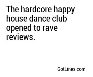 The hardcore happy house dance club opened to rave reviews.
