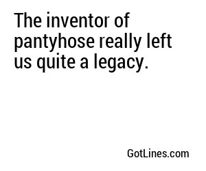 The inventor of pantyhose really left us quite a legacy.
