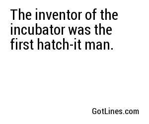 The inventor of the incubator was the first hatch-it man.
